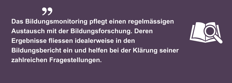 Das Bildungsmonitoring pflegt einen regelmässigen Austausch mit der Bildungsforschung. Deren Ergebnisse fliessen idealerweise in den Bildungsbericht ein und helfen bei der Klärung seiner zahlreichen Fragestellungen.