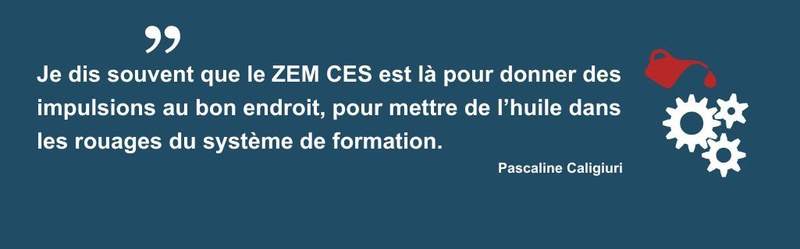 Citation Pascaline Caligiuri "Je dis souvent que le ZEM CES est là pour donner des impulsions au bon endroit, pour mettre de l’huile dans les rouages du système de formation."